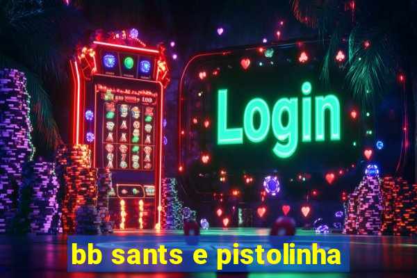 bb sants e pistolinha